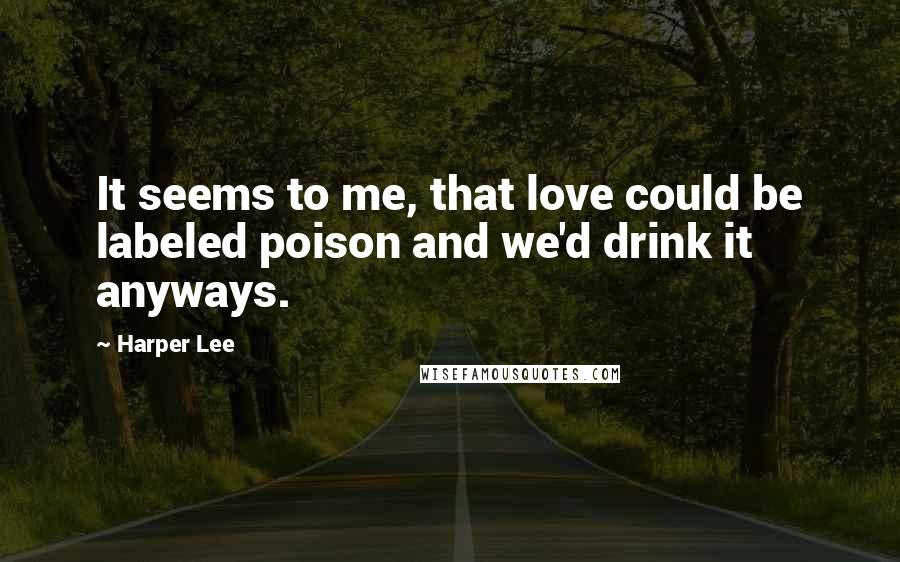 Harper Lee Quotes: It seems to me, that love could be labeled poison and we'd drink it anyways.