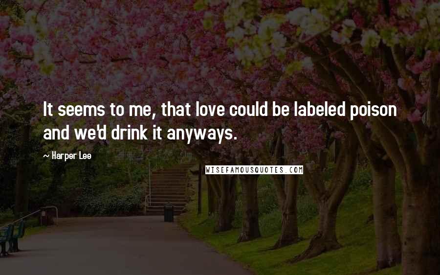 Harper Lee Quotes: It seems to me, that love could be labeled poison and we'd drink it anyways.
