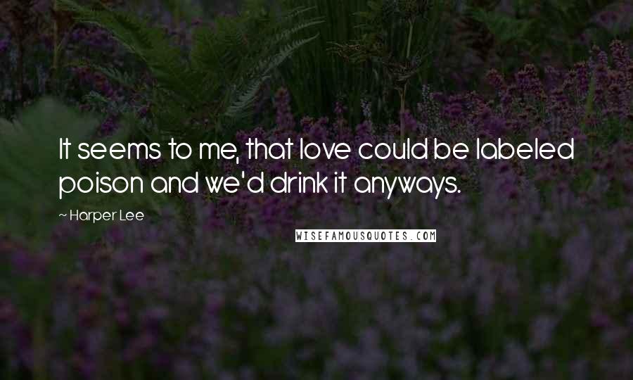 Harper Lee Quotes: It seems to me, that love could be labeled poison and we'd drink it anyways.