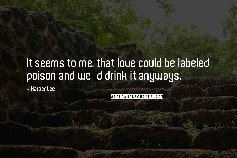 Harper Lee Quotes: It seems to me, that love could be labeled poison and we'd drink it anyways.
