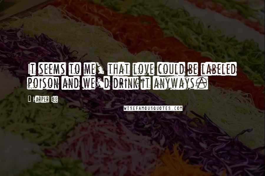 Harper Lee Quotes: It seems to me, that love could be labeled poison and we'd drink it anyways.