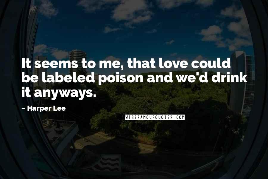 Harper Lee Quotes: It seems to me, that love could be labeled poison and we'd drink it anyways.