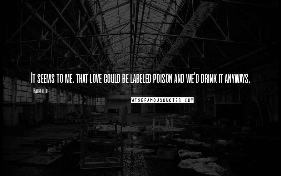 Harper Lee Quotes: It seems to me, that love could be labeled poison and we'd drink it anyways.