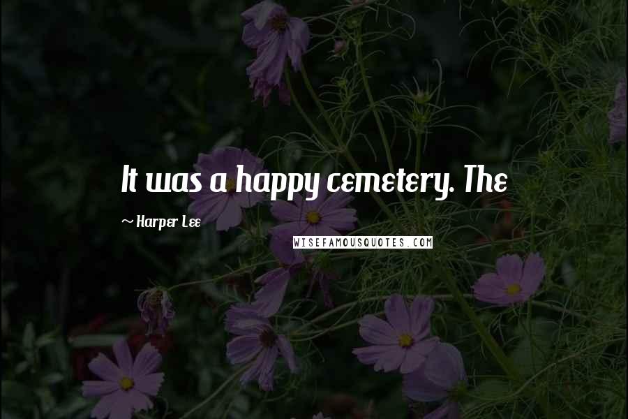 Harper Lee Quotes: It was a happy cemetery. The