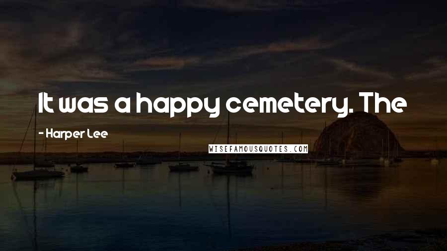 Harper Lee Quotes: It was a happy cemetery. The