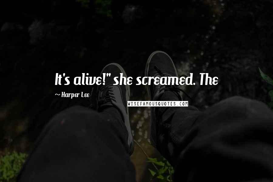 Harper Lee Quotes: It's alive!" she screamed. The