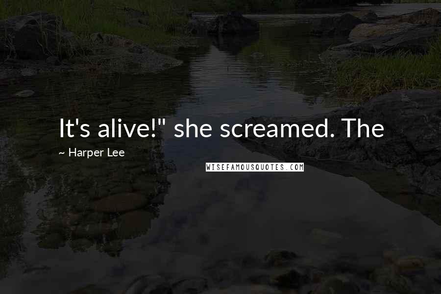 Harper Lee Quotes: It's alive!" she screamed. The