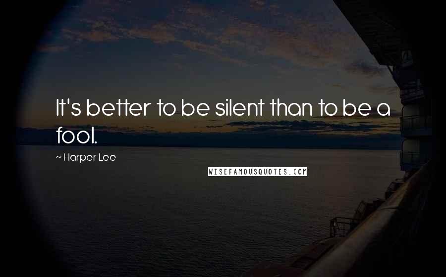 Harper Lee Quotes: It's better to be silent than to be a fool.