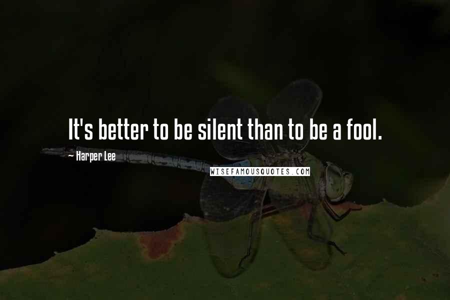 Harper Lee Quotes: It's better to be silent than to be a fool.