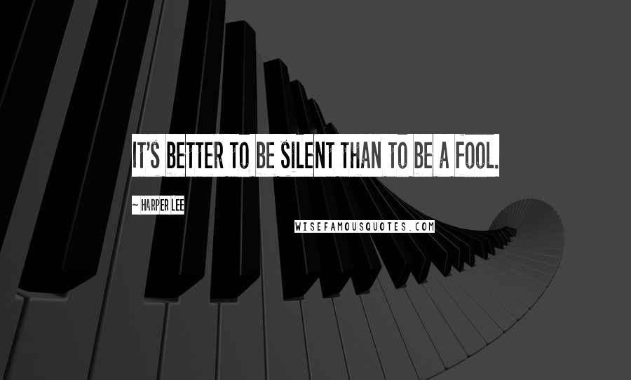Harper Lee Quotes: It's better to be silent than to be a fool.