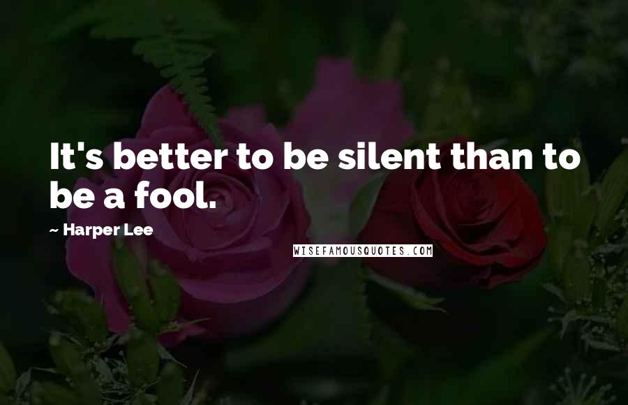 Harper Lee Quotes: It's better to be silent than to be a fool.