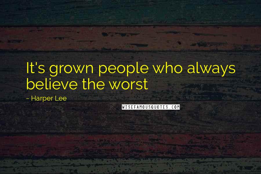 Harper Lee Quotes: It's grown people who always believe the worst
