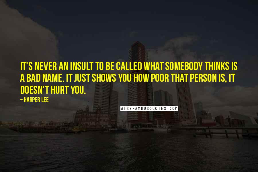 Harper Lee Quotes: It's never an insult to be called what somebody thinks is a bad name. It just shows you how poor that person is, it doesn't hurt you.