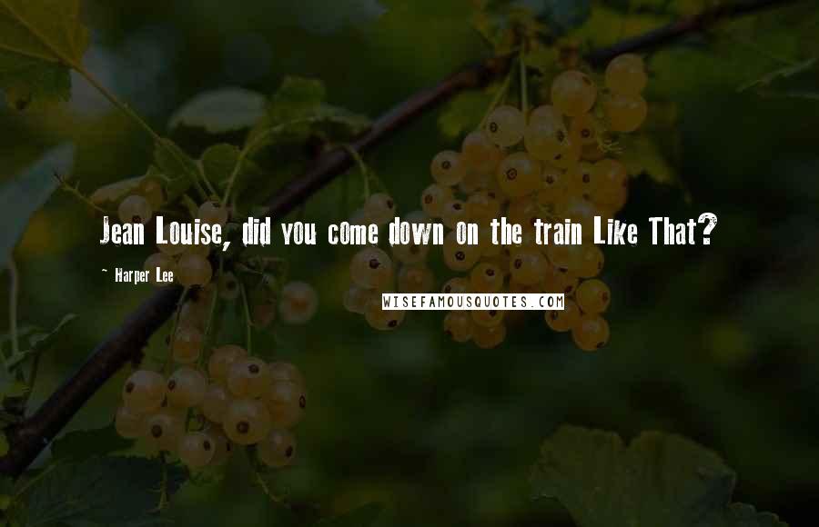 Harper Lee Quotes: Jean Louise, did you come down on the train Like That?