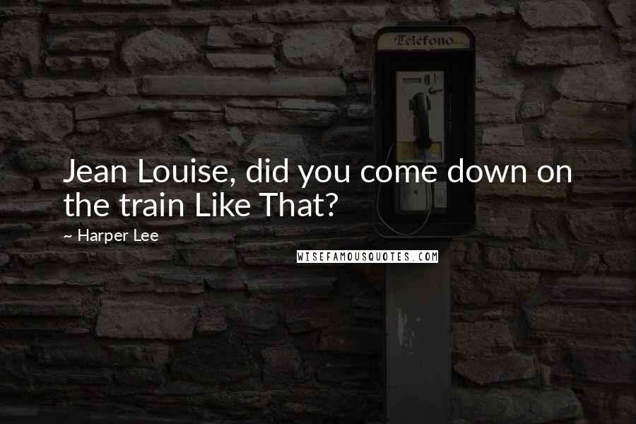 Harper Lee Quotes: Jean Louise, did you come down on the train Like That?