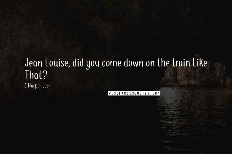 Harper Lee Quotes: Jean Louise, did you come down on the train Like That?