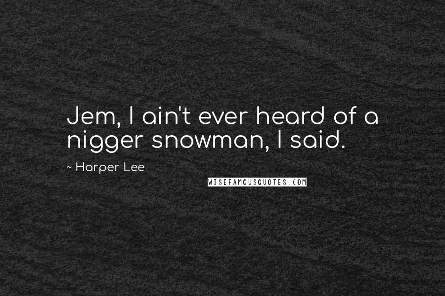 Harper Lee Quotes: Jem, I ain't ever heard of a nigger snowman, I said.