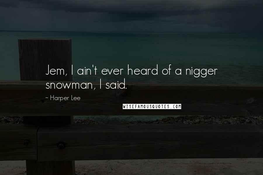 Harper Lee Quotes: Jem, I ain't ever heard of a nigger snowman, I said.