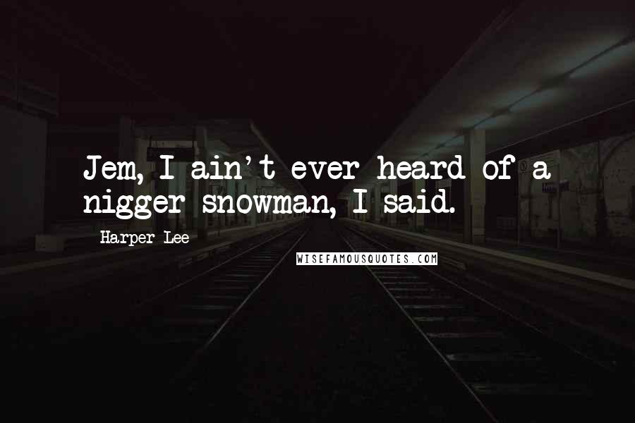 Harper Lee Quotes: Jem, I ain't ever heard of a nigger snowman, I said.