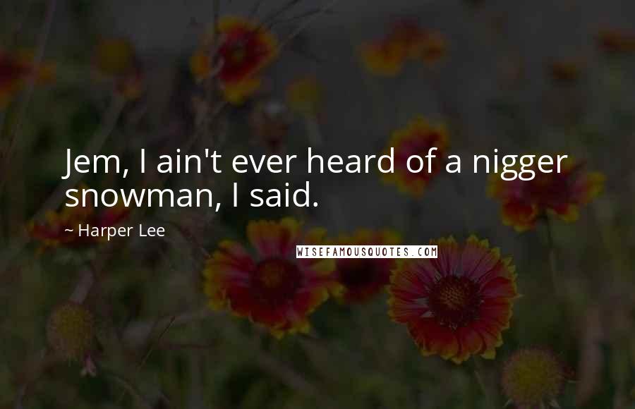 Harper Lee Quotes: Jem, I ain't ever heard of a nigger snowman, I said.