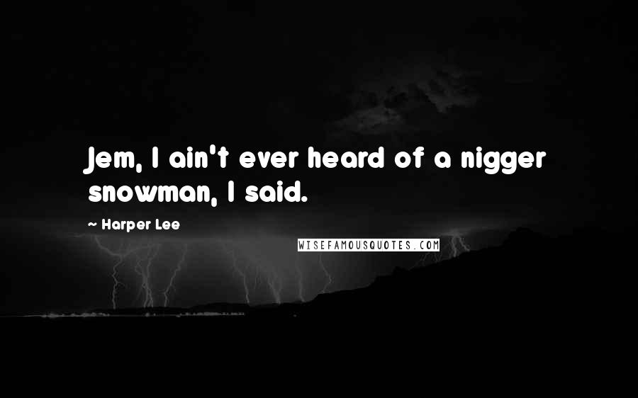 Harper Lee Quotes: Jem, I ain't ever heard of a nigger snowman, I said.