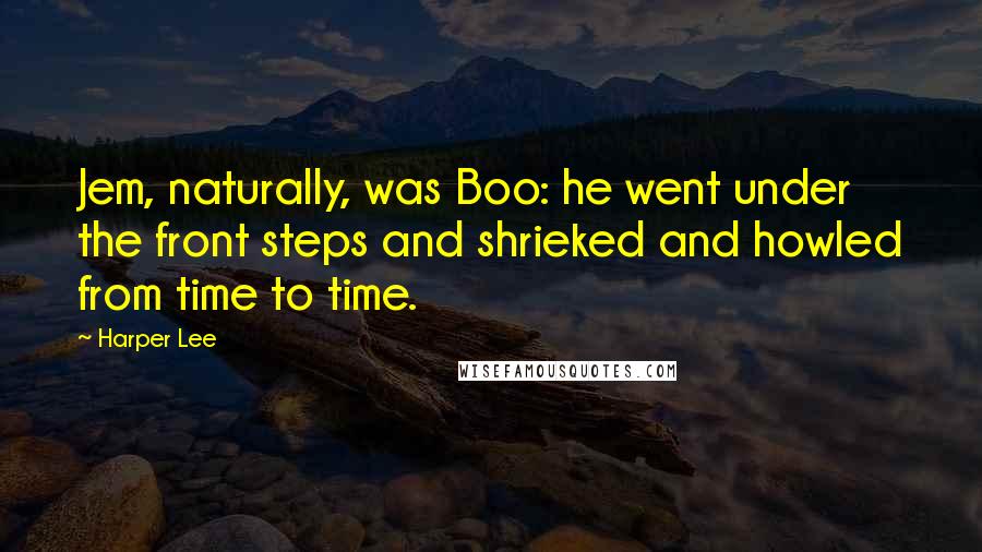 Harper Lee Quotes: Jem, naturally, was Boo: he went under the front steps and shrieked and howled from time to time.