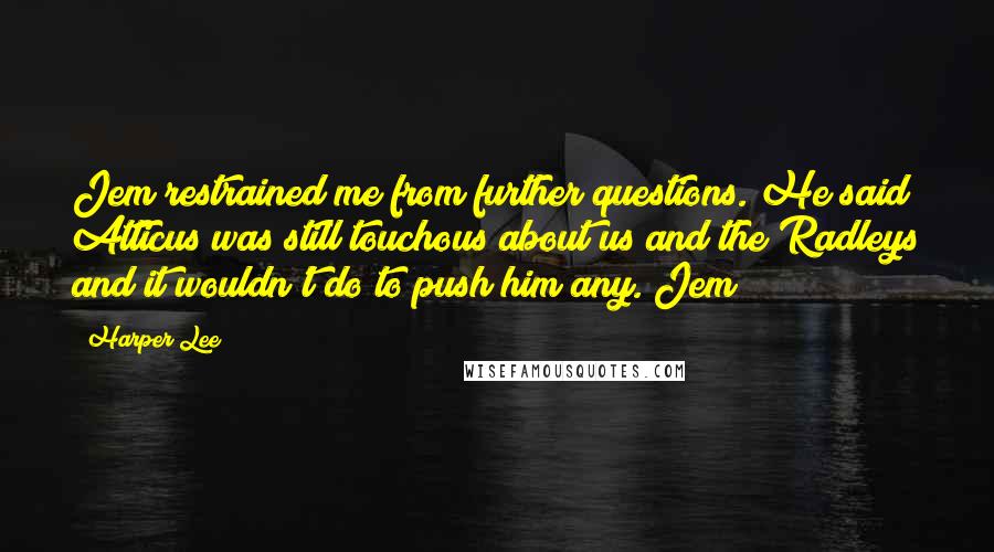 Harper Lee Quotes: Jem restrained me from further questions. He said Atticus was still touchous about us and the Radleys and it wouldn't do to push him any. Jem