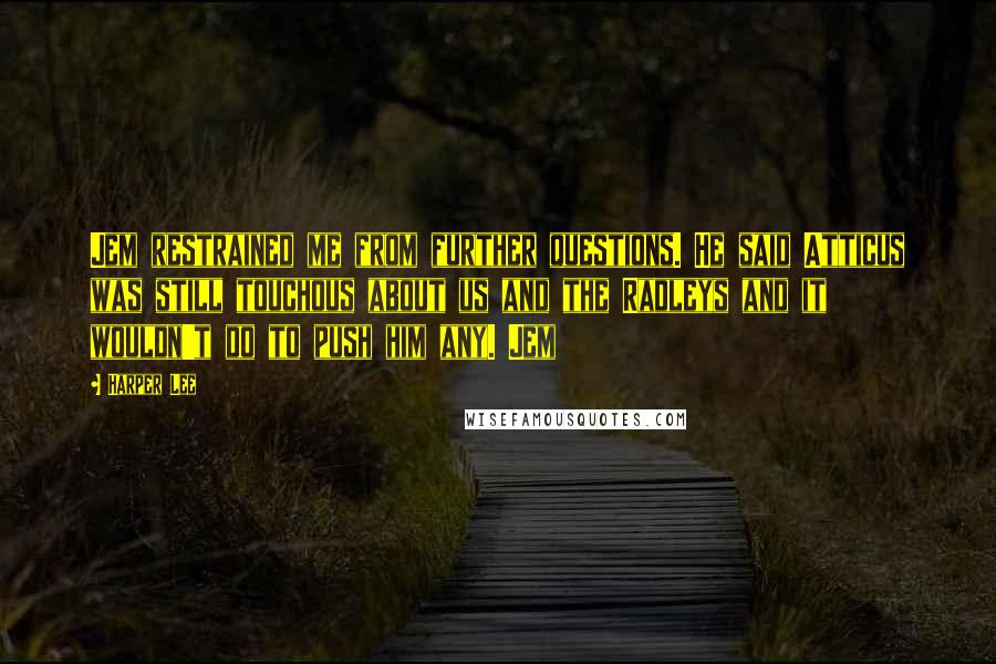 Harper Lee Quotes: Jem restrained me from further questions. He said Atticus was still touchous about us and the Radleys and it wouldn't do to push him any. Jem