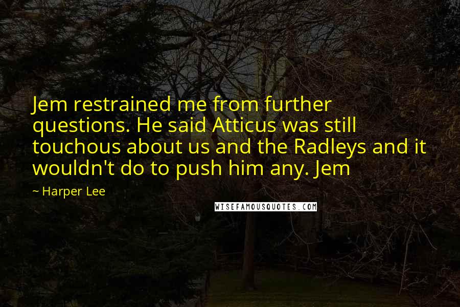 Harper Lee Quotes: Jem restrained me from further questions. He said Atticus was still touchous about us and the Radleys and it wouldn't do to push him any. Jem