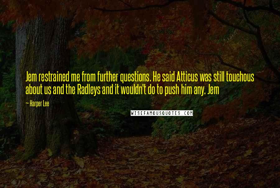 Harper Lee Quotes: Jem restrained me from further questions. He said Atticus was still touchous about us and the Radleys and it wouldn't do to push him any. Jem