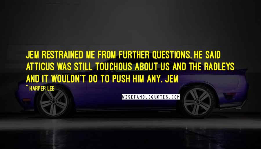 Harper Lee Quotes: Jem restrained me from further questions. He said Atticus was still touchous about us and the Radleys and it wouldn't do to push him any. Jem