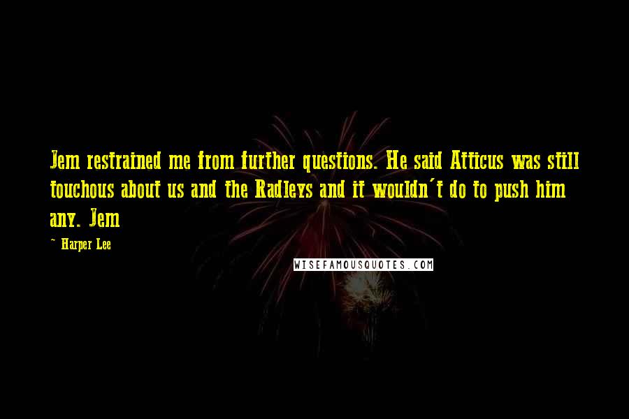 Harper Lee Quotes: Jem restrained me from further questions. He said Atticus was still touchous about us and the Radleys and it wouldn't do to push him any. Jem