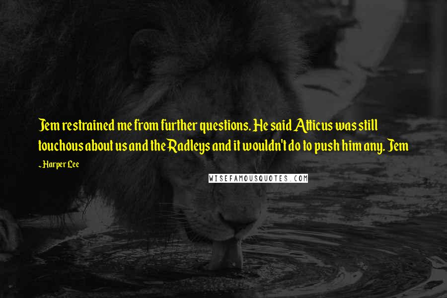 Harper Lee Quotes: Jem restrained me from further questions. He said Atticus was still touchous about us and the Radleys and it wouldn't do to push him any. Jem