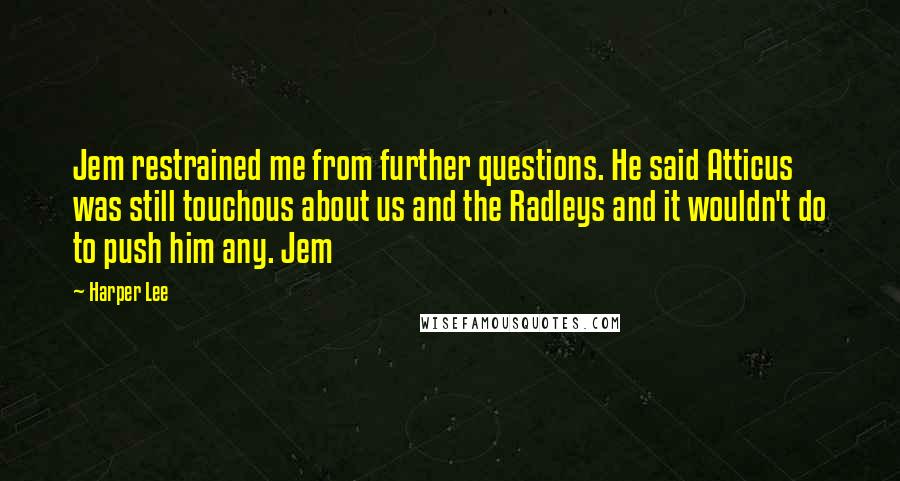 Harper Lee Quotes: Jem restrained me from further questions. He said Atticus was still touchous about us and the Radleys and it wouldn't do to push him any. Jem