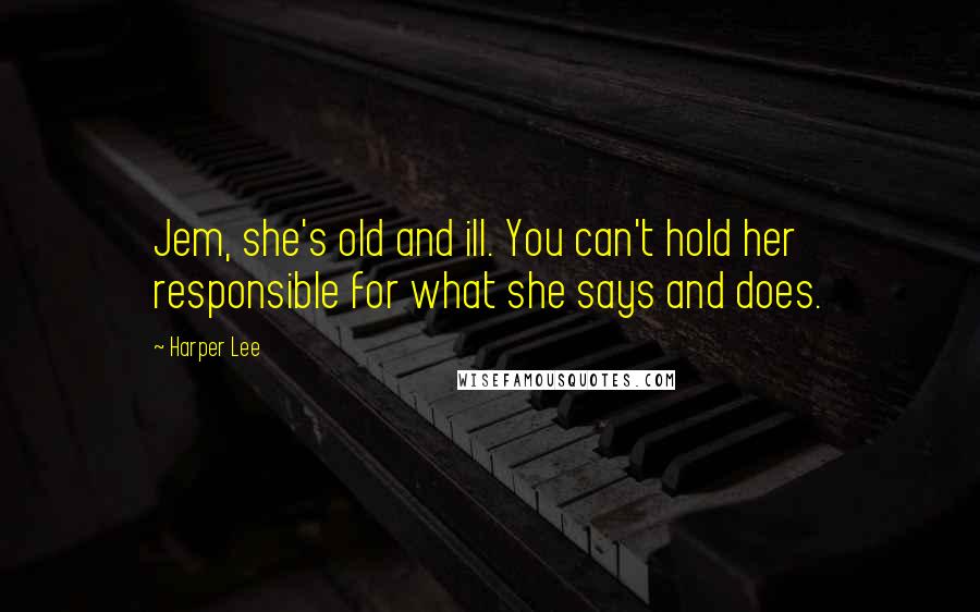 Harper Lee Quotes: Jem, she's old and ill. You can't hold her responsible for what she says and does.