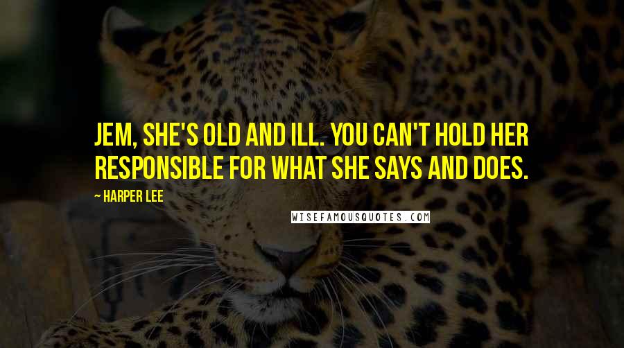 Harper Lee Quotes: Jem, she's old and ill. You can't hold her responsible for what she says and does.