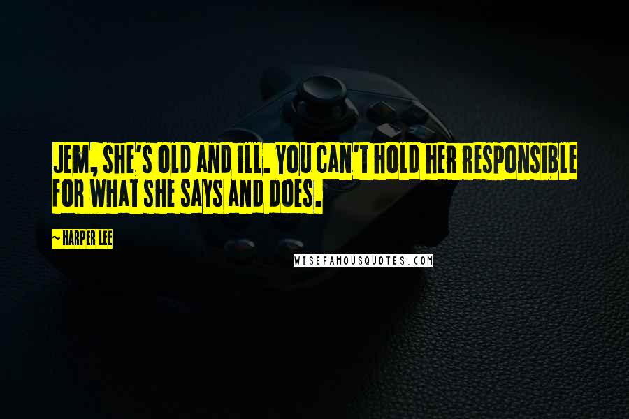 Harper Lee Quotes: Jem, she's old and ill. You can't hold her responsible for what she says and does.