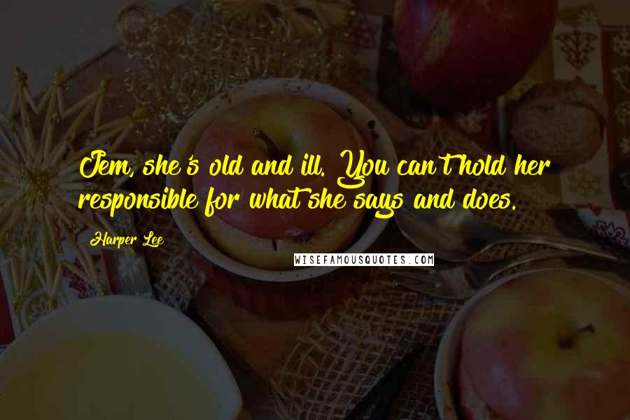 Harper Lee Quotes: Jem, she's old and ill. You can't hold her responsible for what she says and does.