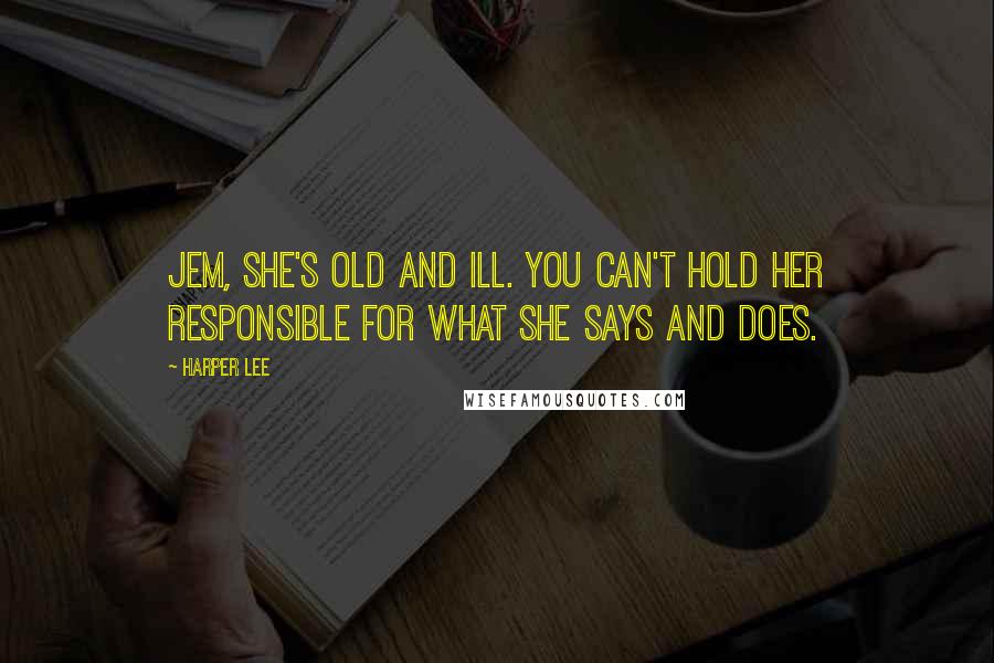 Harper Lee Quotes: Jem, she's old and ill. You can't hold her responsible for what she says and does.