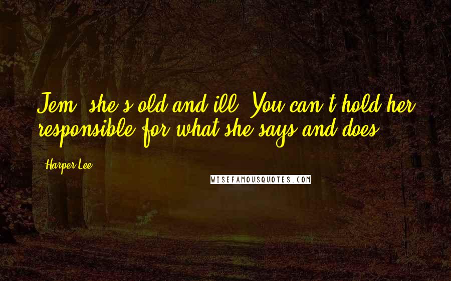 Harper Lee Quotes: Jem, she's old and ill. You can't hold her responsible for what she says and does.