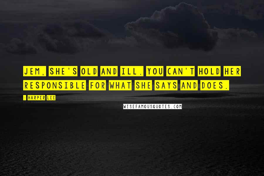 Harper Lee Quotes: Jem, she's old and ill. You can't hold her responsible for what she says and does.