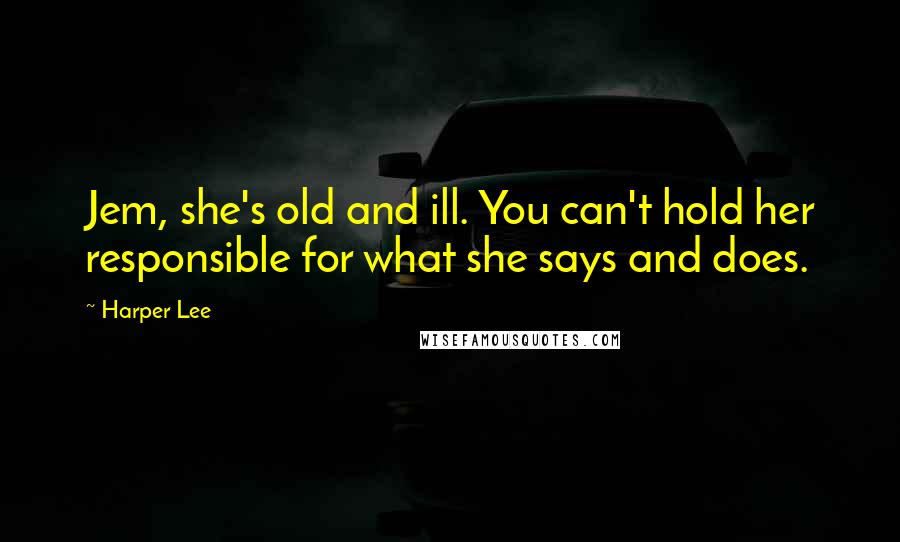 Harper Lee Quotes: Jem, she's old and ill. You can't hold her responsible for what she says and does.