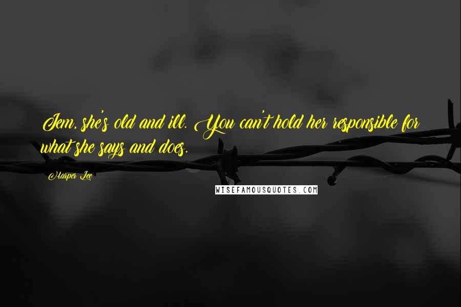 Harper Lee Quotes: Jem, she's old and ill. You can't hold her responsible for what she says and does.