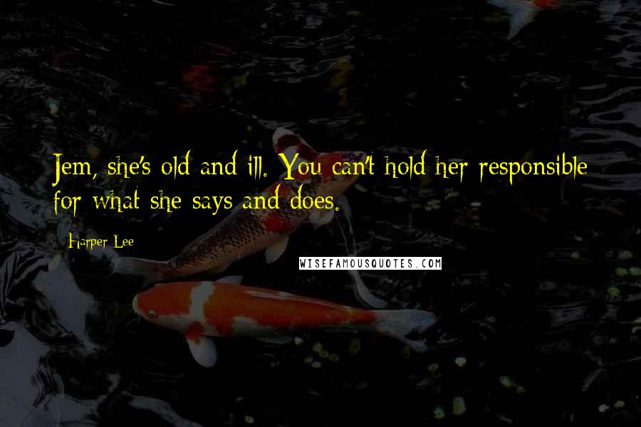 Harper Lee Quotes: Jem, she's old and ill. You can't hold her responsible for what she says and does.