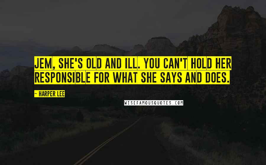 Harper Lee Quotes: Jem, she's old and ill. You can't hold her responsible for what she says and does.