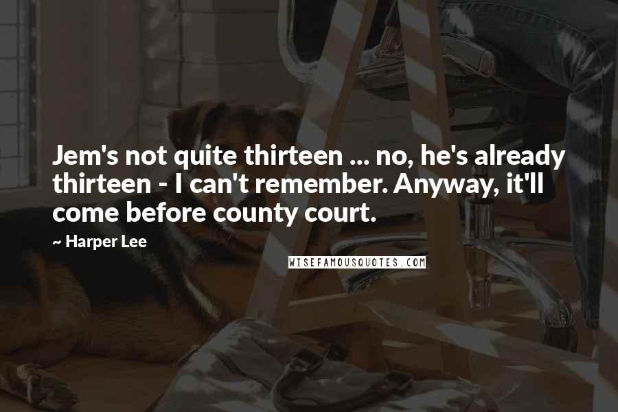 Harper Lee Quotes: Jem's not quite thirteen ... no, he's already thirteen - I can't remember. Anyway, it'll come before county court.