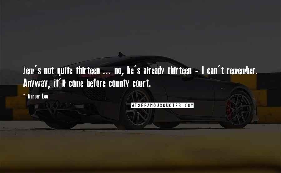 Harper Lee Quotes: Jem's not quite thirteen ... no, he's already thirteen - I can't remember. Anyway, it'll come before county court.