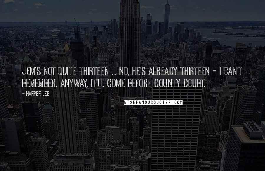 Harper Lee Quotes: Jem's not quite thirteen ... no, he's already thirteen - I can't remember. Anyway, it'll come before county court.