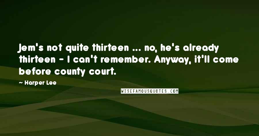 Harper Lee Quotes: Jem's not quite thirteen ... no, he's already thirteen - I can't remember. Anyway, it'll come before county court.