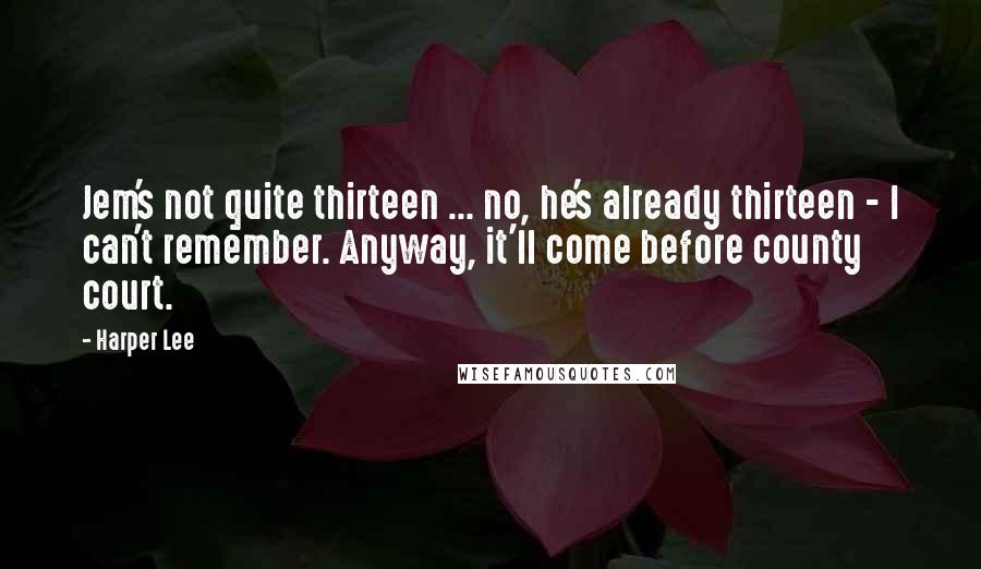 Harper Lee Quotes: Jem's not quite thirteen ... no, he's already thirteen - I can't remember. Anyway, it'll come before county court.